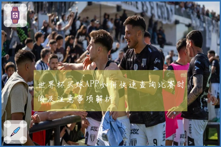 世界杯买球APP如何快速查询比赛时间及注意事项解析